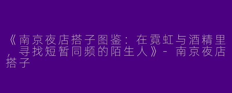 《南京夜店搭子图鉴：在霓虹与酒精里，寻找短暂同频的陌生人》