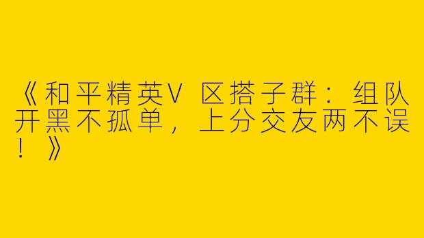 《和平精英V区搭子群：组队开黑不孤单，上分交友两不误！》