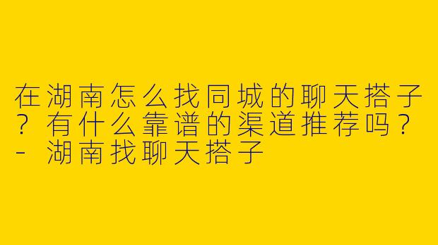 在湖南怎么找同城的聊天搭子？有什么靠谱的渠道推荐吗？-湖南找聊天搭子