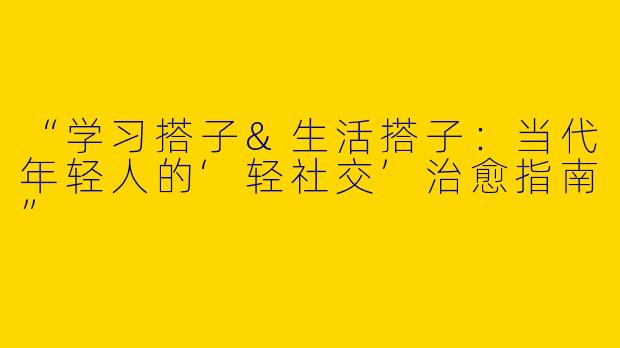 “学习搭子&生活搭子：当代年轻人的‘轻社交’治愈指南”