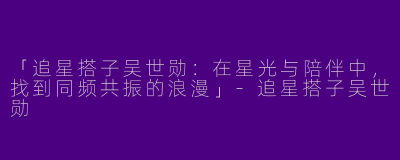 「追星搭子吴世勋：在星光与陪伴中，找到同频共振的浪漫」-追星搭子吴世勋