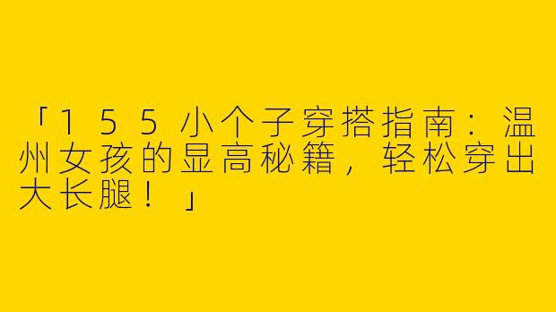 「155小个子穿搭指南：温州女孩的显高秘籍，轻松穿出大长腿！」