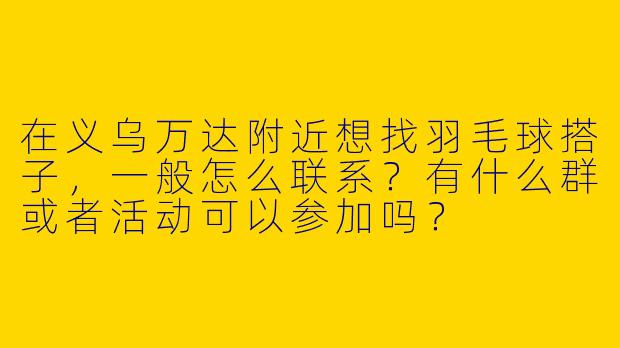 在义乌万达附近想找羽毛球搭子，一般怎么联系？有什么群或者活动可以参加吗？