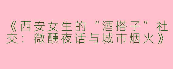 《西安女生的“酒搭子”社交：微醺夜话与城市烟火》