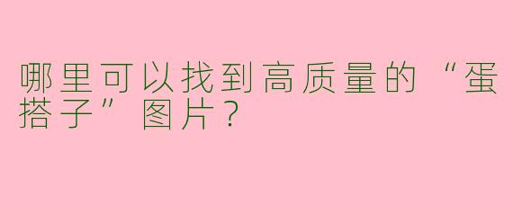 哪里可以找到高质量的“蛋搭子”图片？