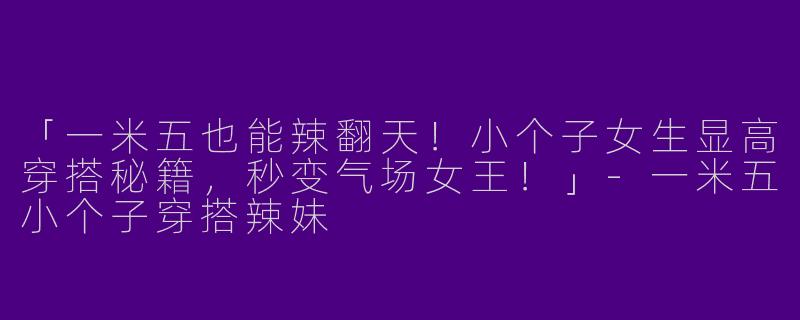 「一米五也能辣翻天！小个子女生显高穿搭秘籍，秒变气场女王！」-一米五小个子穿搭辣妹