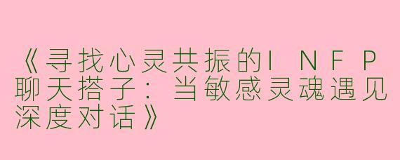 《寻找心灵共振的INFP聊天搭子：当敏感灵魂遇见深度对话》