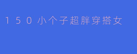 身高150cm的小个子超胖女生该如何穿搭才能显高显瘦？