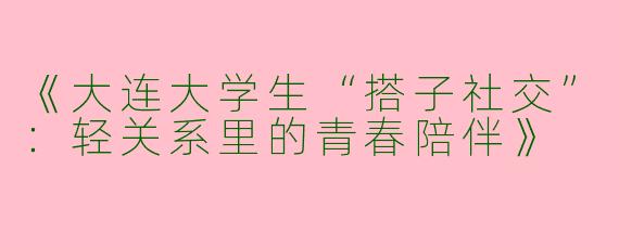 《大连大学生“搭子社交”：轻关系里的青春陪伴》