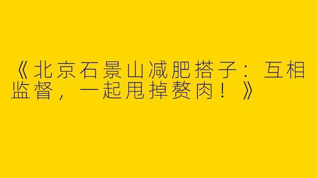 《北京石景山减肥搭子：互相监督，一起甩掉赘肉！》