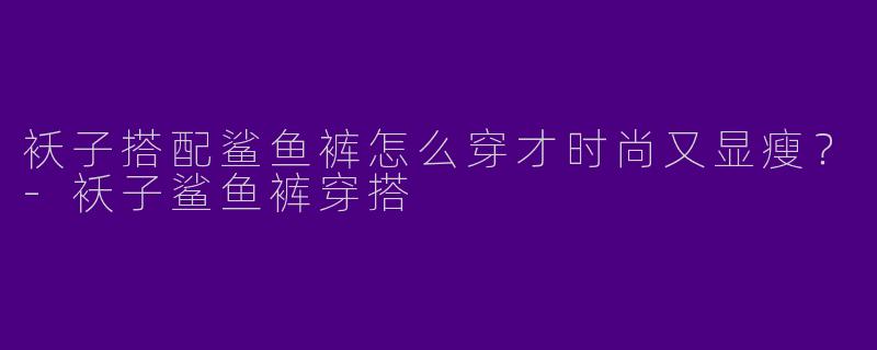 袄子搭配鲨鱼裤怎么穿才时尚又显瘦？