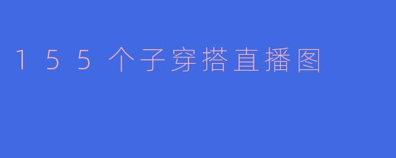 「155小个子穿搭指南：15套显高直播造型，轻松穿出大长腿！」