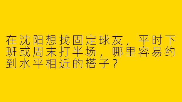 在沈阳想找固定球友，平时下班或周末打半场，哪里容易约到水平相近的搭子？
