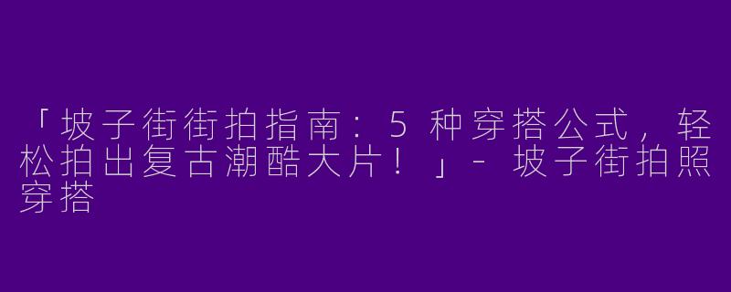 「坡子街街拍指南：5种穿搭公式，轻松拍出复古潮酷大片！」-坡子街拍照穿搭