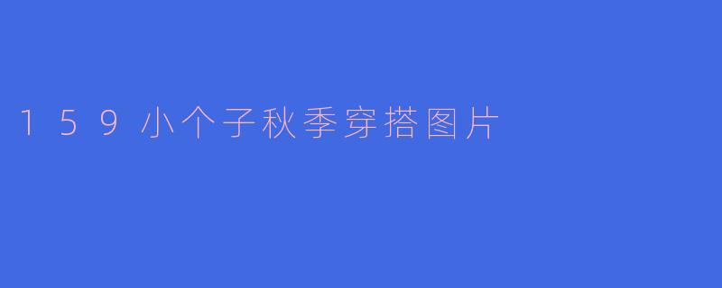 159小个子秋季穿搭图片