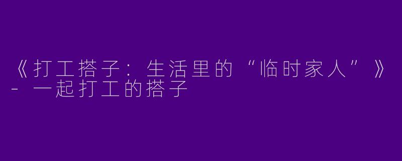 《打工搭子：生活里的“临时家人”》-一起打工的搭子