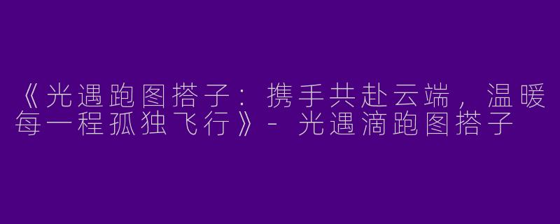 《光遇跑图搭子：携手共赴云端，温暖每一程孤独飞行》-光遇滴跑图搭子