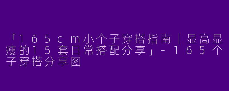 「165cm小个子穿搭指南｜显高显瘦的15套日常搭配分享」