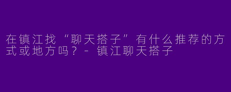 在镇江找“聊天搭子”有什么推荐的方式或地方吗？-镇江聊天搭子