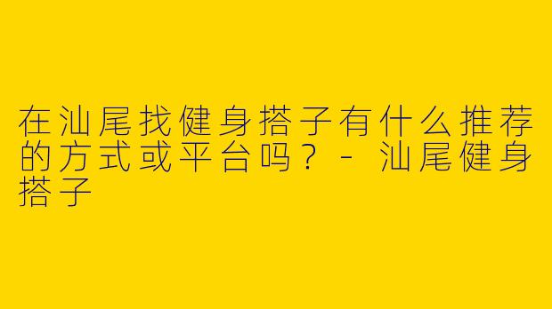 在汕尾找健身搭子有什么推荐的方式或平台吗？-汕尾健身搭子