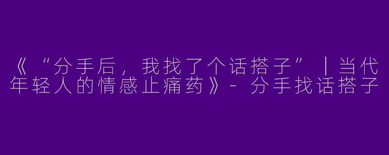 《“分手后，我找了个话搭子”｜当代年轻人的情感止痛药》-分手找话搭子