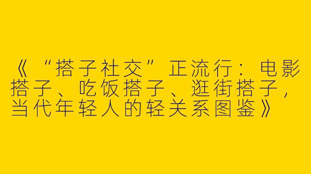 《“搭子社交”正流行：电影搭子、吃饭搭子、逛街搭子，当代年轻人的轻关系图鉴》