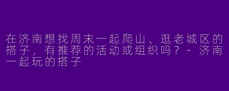 在济南想找周末一起爬山、逛老城区的搭子，有推荐的活动或组织吗？-济南一起玩的搭子