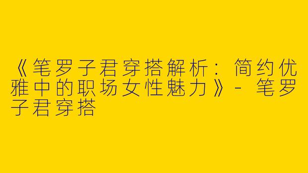 《笔罗子君穿搭解析：简约优雅中的职场女性魅力》-笔罗子君穿搭