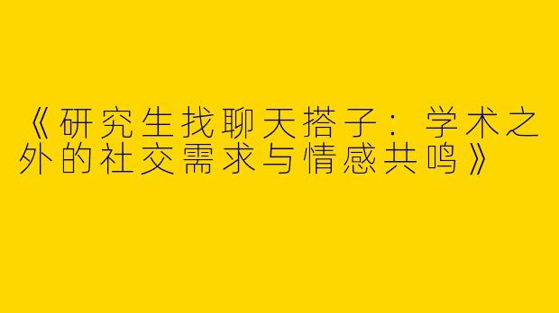 《研究生找聊天搭子：学术之外的社交需求与情感共鸣》