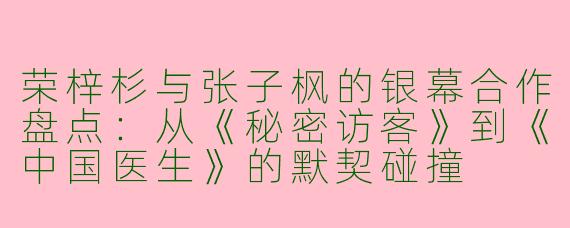 荣梓杉与张子枫的银幕合作盘点：从《秘密访客》到《中国医生》的默契碰撞