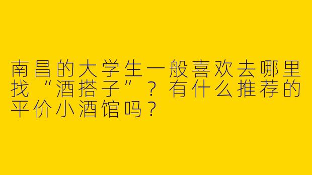南昌的大学生一般喜欢去哪里找“酒搭子”？有什么推荐的平价小酒馆吗？