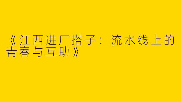 《江西进厂搭子：流水线上的青春与互助》