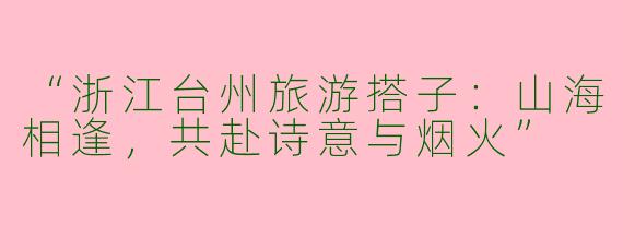 “浙江台州旅游搭子：山海相逢，共赴诗意与烟火”