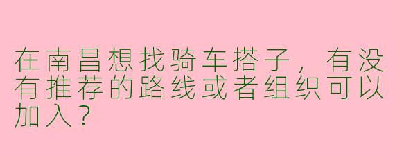 在南昌想找骑车搭子，有没有推荐的路线或者组织可以加入？