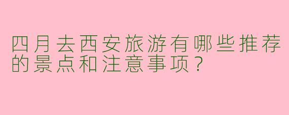 四月去西安旅游有哪些推荐的景点和注意事项？