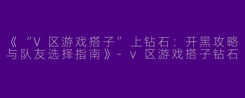 《“V区游戏搭子”上钻石：开黑攻略与队友选择指南》-v区游戏搭子钻石