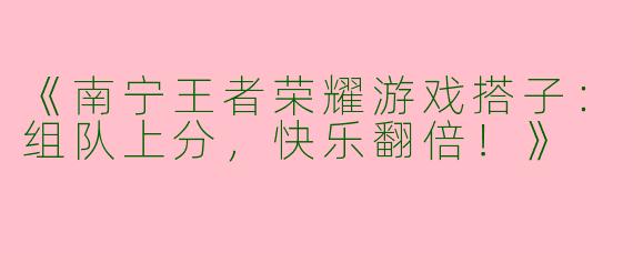 《南宁王者荣耀游戏搭子：组队上分，快乐翻倍！》