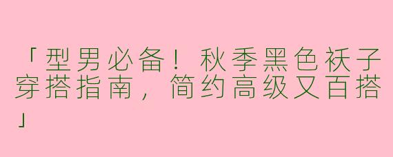 「型男必备！秋季黑色袄子穿搭指南，简约高级又百搭」