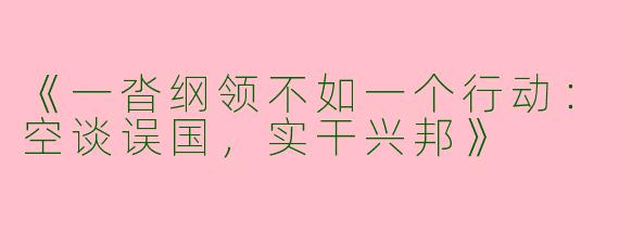 《一沓纲领不如一个行动：空谈误国，实干兴邦》