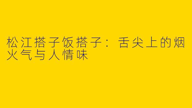 松江搭子饭搭子：舌尖上的烟火气与人情味