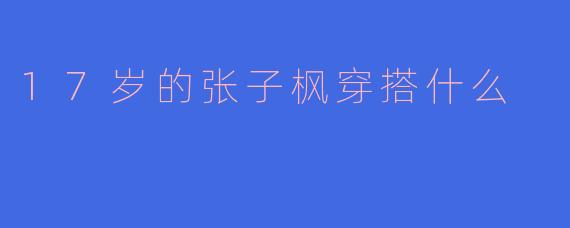 17岁的张子枫穿搭什么