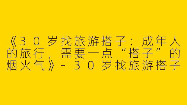 《30岁找旅游搭子：成年人的旅行，需要一点“搭子”的烟火气》-30岁找旅游搭子