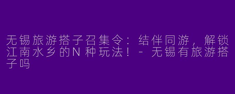无锡旅游搭子召集令：结伴同游，解锁江南水乡的N种玩法！-无锡有旅游搭子吗