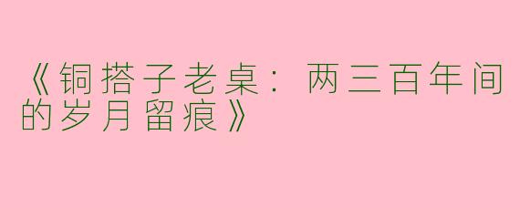 《铜搭子老桌：两三百年间的岁月留痕》
