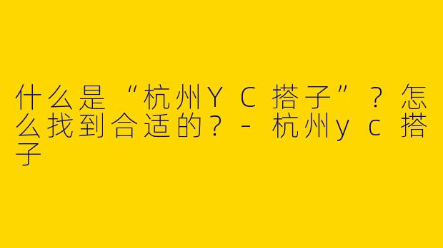 什么是“杭州YC搭子”？怎么找到合适的？-杭州yc搭子