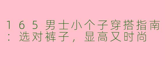 165男士小个子穿搭指南：选对裤子，显高又时尚