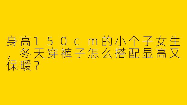 身高150cm的小个子女生，冬天穿裤子怎么搭配显高又保暖？