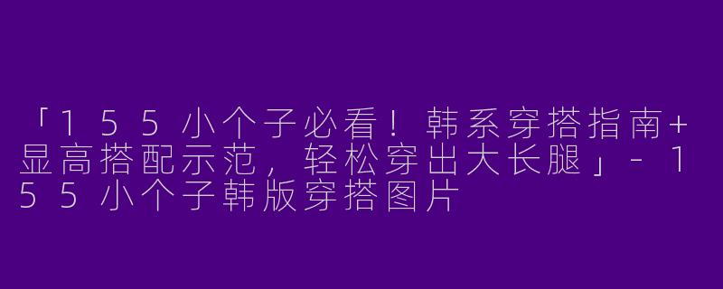 「155小个子必看！韩系穿搭指南+显高搭配示范，轻松穿出大长腿」-155小个子韩版穿搭图片