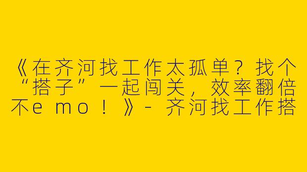 《在齐河找工作太孤单？找个“搭子”一起闯关，效率翻倍不emo！》-齐河找工作搭子