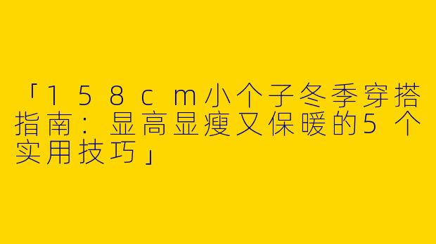 「158cm小个子冬季穿搭指南：显高显瘦又保暖的5个实用技巧」